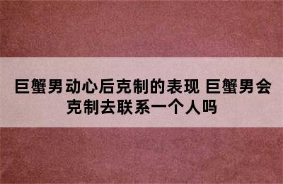 巨蟹男动心后克制的表现 巨蟹男会克制去联系一个人吗